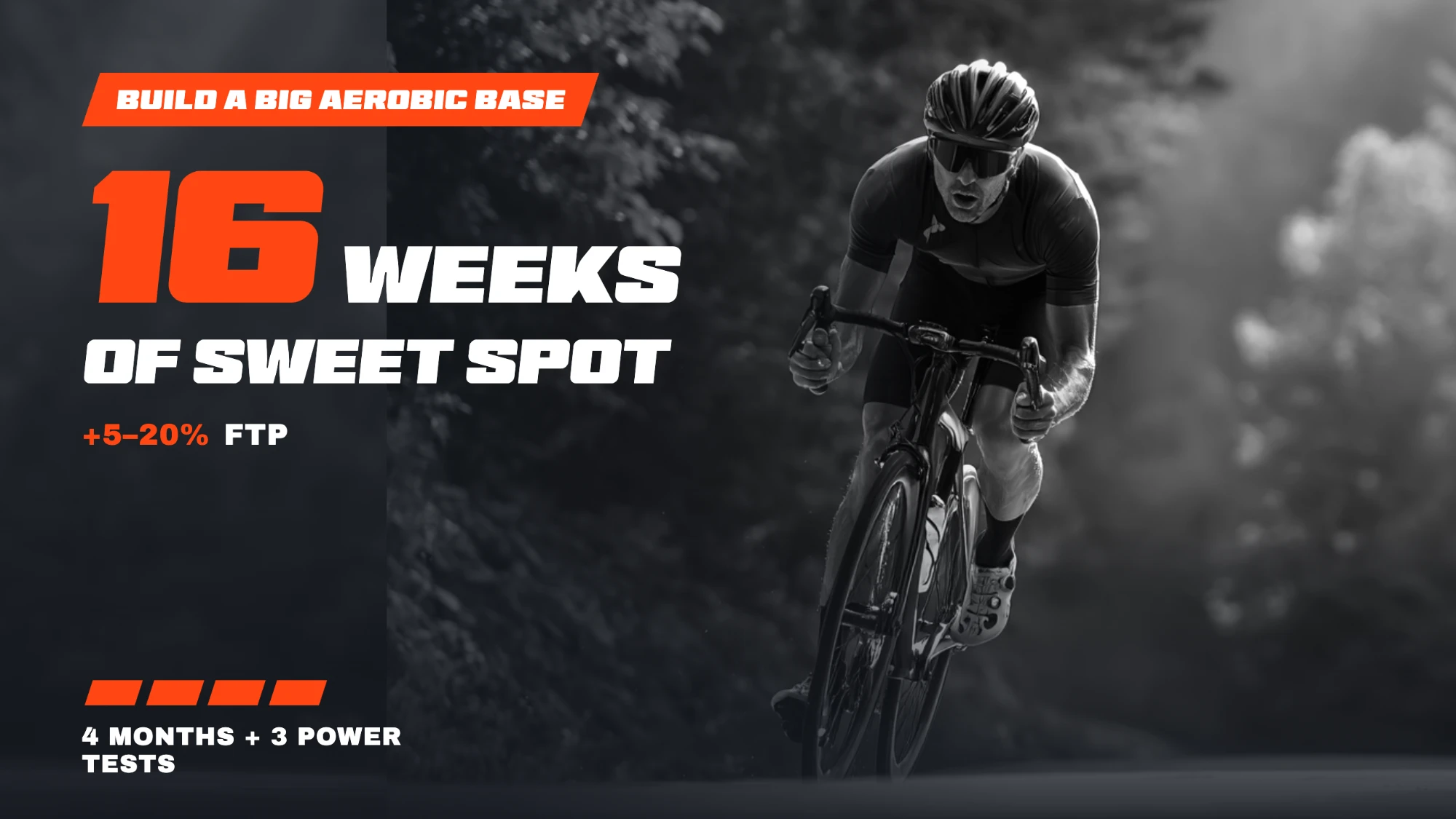 Build a big aerobic base: 16 weeks of Sweet Spot, plus 5 to 20 percent FTP, 4 months and 3 power tests